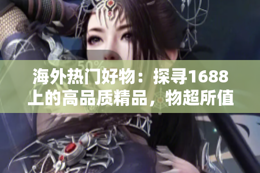 海外熱門(mén)好物:探尋1688上的高品質(zhì)精品,物超所值,搶購(gòu)從速! 海外熱門(mén)好物:探尋1688上的高品質(zhì)精品,物超所值,搶購(gòu)從速!