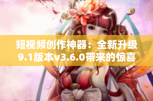 短視頻創(chuàng)作神器：全新升級(jí)9.1版本v3.6.0帶來的驚喜功能
