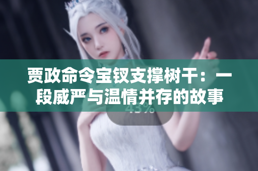 賈政命令寶釵支撐樹干：一段威嚴與溫情并存的故事