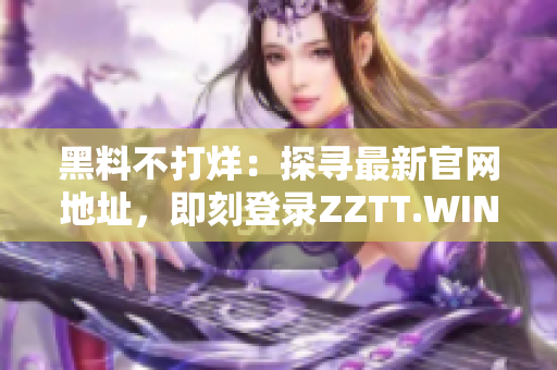 黑料不打烊:探尋最新官網(wǎng)地址,即刻登錄ZZTT.WIN 黑料不打烊:探尋最新官網(wǎng)地址,即刻登錄ZZTT.WIN