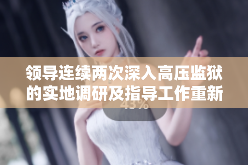 領(lǐng)導(dǎo)連續(xù)兩次深入高壓監(jiān)獄的實(shí)地調(diào)研及指導(dǎo)工作重新審視