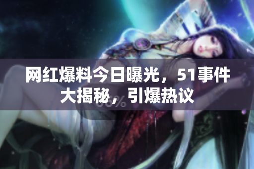 網(wǎng)紅爆料今日曝光，51事件大揭秘，引爆熱議