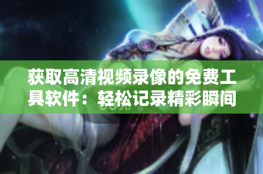 獲取高清視頻錄像的免費工具軟件：輕松記錄精彩瞬間