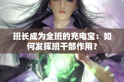 班長成為全班的充電寶：如何發(fā)揮班干部作用？