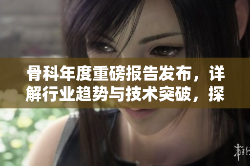 骨科年度重磅報(bào)告發(fā)布,詳解行業(yè)趨勢與技術(shù)突破,探討骨科未來發(fā)展方向 骨科年度重磅報(bào)告發(fā)布,詳解行業(yè)趨勢與技術(shù)突破,探討骨科未來發(fā)展方向