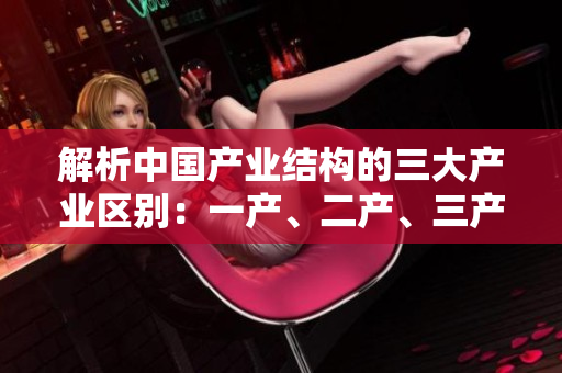 解析中國產(chǎn)業(yè)結構的三大產(chǎn)業(yè)區(qū)別：一產(chǎn)、二產(chǎn)、三產(chǎn)的特點及發(fā)展路徑