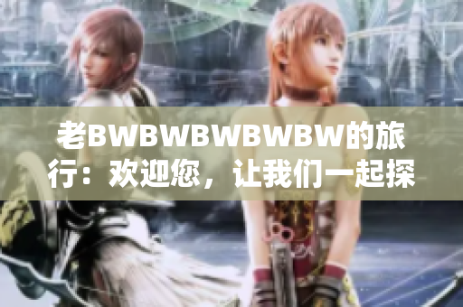 老BWBWBWBWBW的旅行：歡迎您，讓我們一起探索！