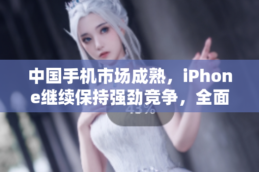 中國(guó)手機(jī)市場(chǎng)成熟，iPhone繼續(xù)保持強(qiáng)勁競(jìng)爭(zhēng)，全面展望市場(chǎng)前景