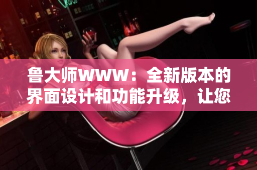 魯大師WWW：全新版本的界面設(shè)計(jì)和功能升級(jí)，讓您的電腦運(yùn)行更加流暢