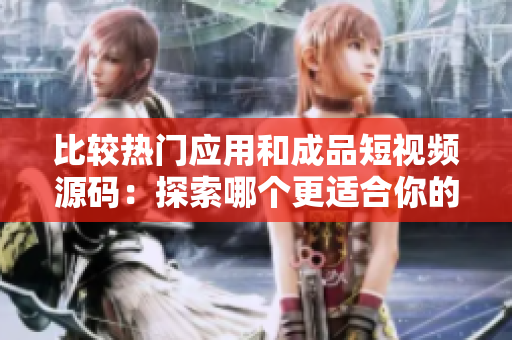 比較熱門應用和成品短視頻源碼：探索哪個更適合你的創(chuàng)意？