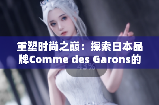 重塑時(shí)尚之巔：探索日本品牌Comme des Garons的獨(dú)特風(fēng)格與創(chuàng)新之路
