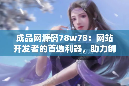 成品網(wǎng)源碼78w78：網(wǎng)站開發(fā)者的首選利器，助力創(chuàng)意實(shí)現(xiàn)！
