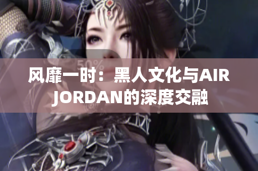 風(fēng)靡一時(shí):黑人文化與AIR JORDAN的深度交融 風(fēng)靡一時(shí):黑人文化與AIR JORDAN的深度交融