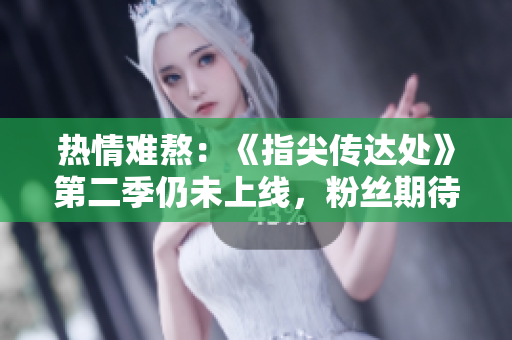 熱情難熬：《指尖傳達(dá)處》第二季仍未上線，粉絲期待已久