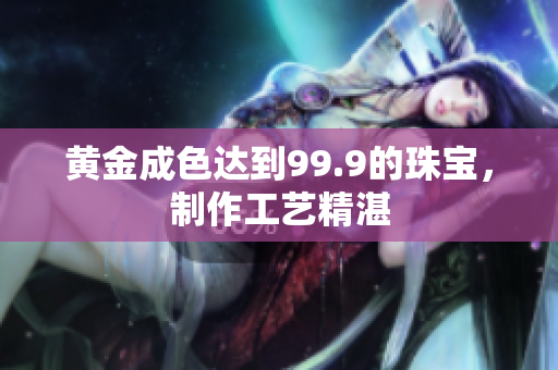 黃金成色達(dá)到99.9的珠寶，制作工藝精湛