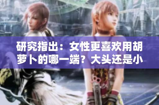 研究指出：女性更喜歡用胡蘿卜的哪一端？大頭還是小頭更受歡迎？