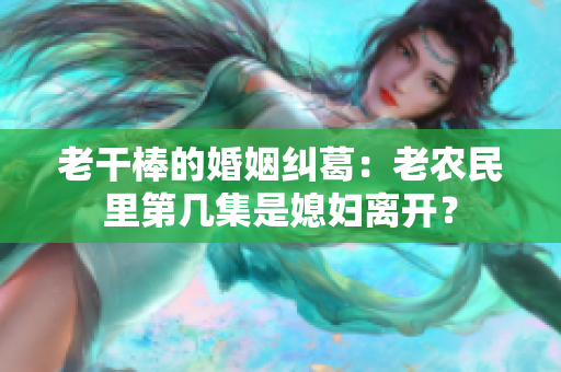 老干棒的婚姻糾葛：老農(nóng)民里第幾集是媳婦離開？