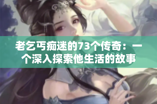老乞丐癡迷的73個(gè)傳奇：一個(gè)深入探索他生活的故事