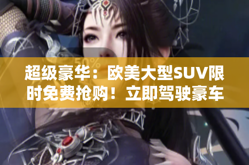 超級豪華：歐美大型SUV限時免費搶購！立即駕駛豪車盡享奢華體驗