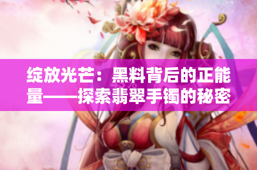 綻放光芒：黑料背后的正能量——探索翡翠手鐲的秘密