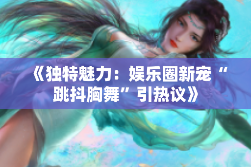 《獨特魅力：娛樂圈新寵“跳抖胸舞”引熱議》