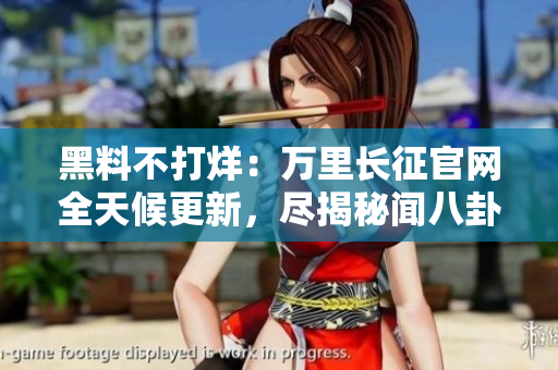 黑料不打烊：萬(wàn)里長(zhǎng)征官網(wǎng)全天候更新，盡揭秘聞八卦