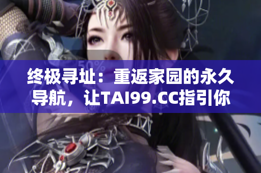 終極尋址：重返家園的永久導(dǎo)航，讓TAI99.CC指引你回家。