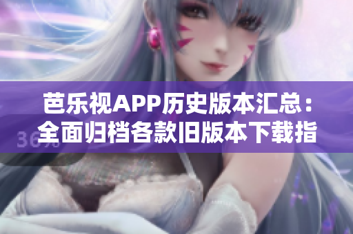 芭樂(lè)視APP歷史版本匯總：全面歸檔各款舊版本下載指南