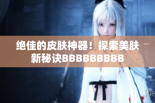 絕佳的皮膚神器！探索美膚新秘訣BBBBBBBBB