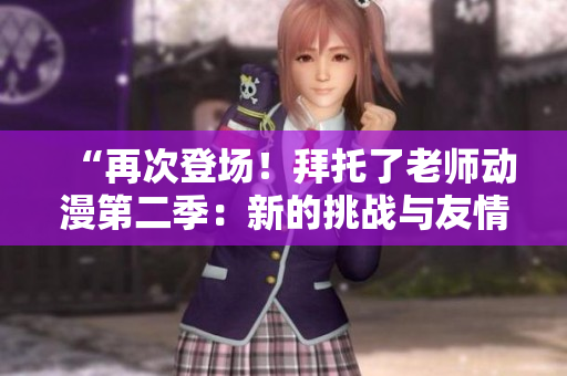 “再次登場(chǎng)！拜托了老師動(dòng)漫第二季：新的挑戰(zhàn)與友情”