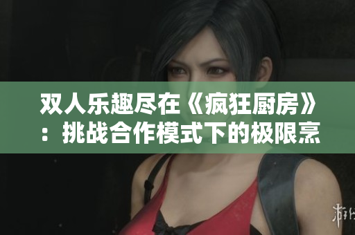 雙人樂趣盡在《瘋狂廚房》：挑戰(zhàn)合作模式下的極限烹飪
