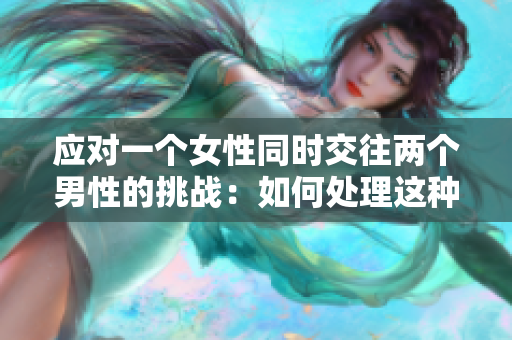 應(yīng)對一個(gè)女性同時(shí)交往兩個(gè)男性的挑戰(zhàn)：如何處理這種情感困境？