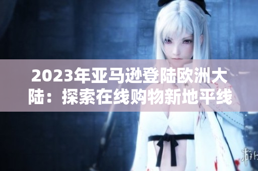 2023年亞馬遜登陸歐洲大陸：探索在線購物新地平線