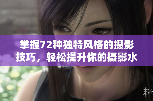 掌握72種獨特風(fēng)格的攝影技巧,輕松提升你的攝影水平 掌握72種獨特風(fēng)格的攝影技巧,輕松提升你的攝影水平