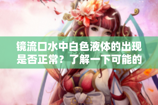鏡流口水中白色液體的出現(xiàn)是否正常？了解一下可能的原因與健康建議