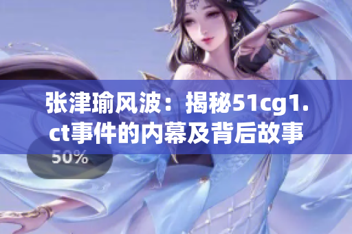張津瑜風(fēng)波:揭秘51cg1.ct事件的內(nèi)幕及背后故事 張津瑜風(fēng)波:揭秘51cg1.ct事件的內(nèi)幕及背后故事
