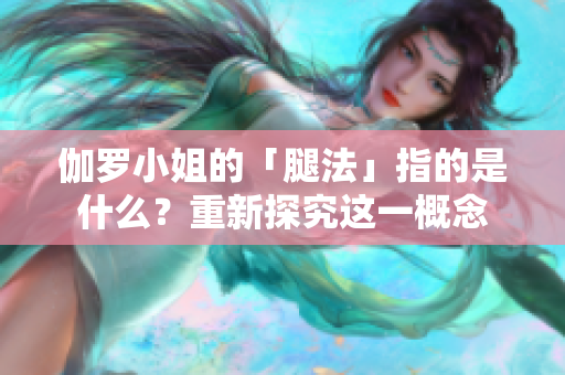 伽羅小姐的「腿法」指的是什么?重新探究這一概念 伽羅小姐的「腿法」指的是什么?重新探究這一概念
