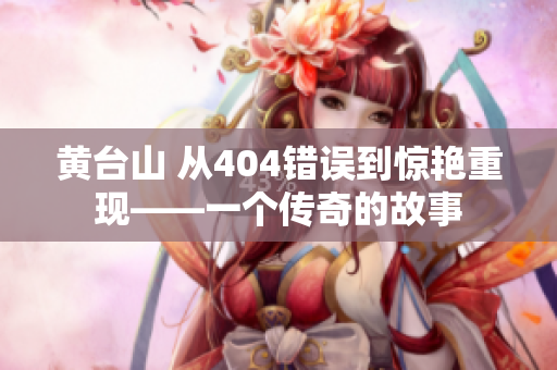 黃臺(tái)山 從404錯(cuò)誤到驚艷重現(xiàn)——一個(gè)傳奇的故事