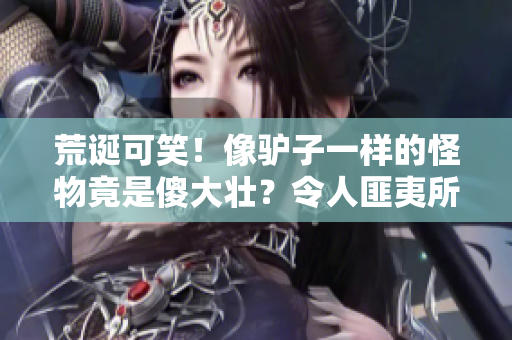 荒誕可笑！像驢子一樣的怪物竟是傻大壯？令人匪夷所思的奇觀引發(fā)熱議