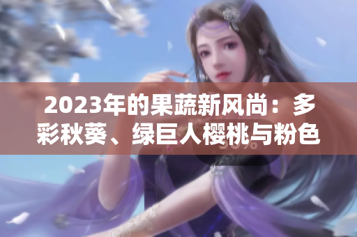 2023年的果蔬新風(fēng)尚：多彩秋葵、綠巨人櫻桃與粉色搭配草莓絲瓜芭樂