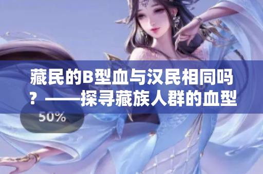 藏民的B型血與漢民相同嗎？——探尋藏族人群的血型分布及文化影響