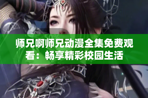 師兄啊師兄動漫全集免費觀看：暢享精彩校園生活