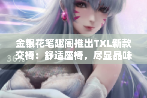 金銀花筆趣閣推出TXL新款交椅:舒適座椅,盡顯品味 金銀花筆趣閣推出TXL新款交椅:舒適座椅,盡顯品味