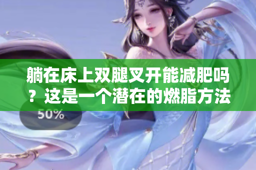 躺在床上雙腿叉開能減肥嗎?這是一個潛在的燃脂方法嗎? 躺在床上雙腿叉開能減肥嗎?這是一個潛在的燃脂方法嗎?