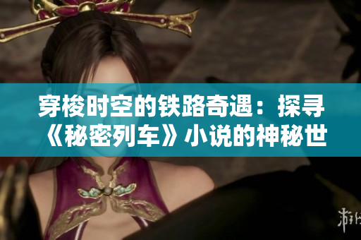 穿梭時空的鐵路奇遇:探尋《秘密列車》小說的神秘世界 穿梭時空的鐵路奇遇:探尋《秘密列車》小說的神秘世界