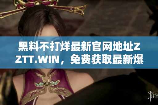 黑料不打烊最新官網(wǎng)地址ZZTT.WIN，免費(fèi)獲取最新爆料！