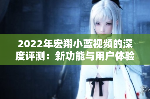2022年宏翔小藍(lán)視頻的深度評(píng)測(cè)：新功能與用戶體驗(yàn)的全面解析