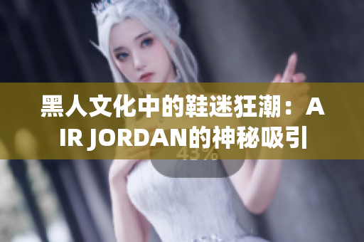 黑人文化中的鞋迷狂潮:AIR JORDAN的神秘吸引 黑人文化中的鞋迷狂潮:AIR JORDAN的神秘吸引