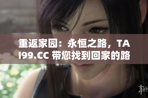 重返家園:永恒之路,TAI99.CC 帶您找到回家的路 重返家園:永恒之路,TAI99.CC 帶您找到回家的路