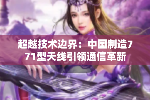 超越技術(shù)邊界：中國(guó)制造771型天線引領(lǐng)通信革新